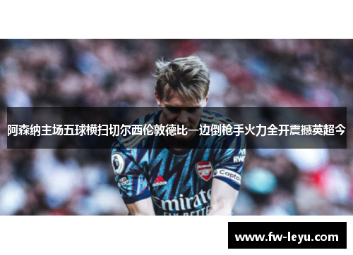 阿森纳主场五球横扫切尔西伦敦德比一边倒枪手火力全开震撼英超今