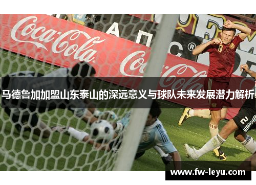马德鲁加加盟山东泰山的深远意义与球队未来发展潜力解析