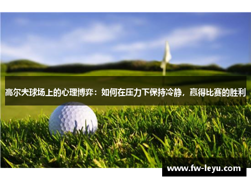 高尔夫球场上的心理博弈：如何在压力下保持冷静，赢得比赛的胜利