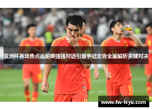 亚洲杯赛场焦点战前瞻强强对话引爆争冠走势全面解析关键对决