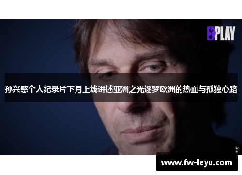 孙兴慜个人纪录片下月上线讲述亚洲之光逐梦欧洲的热血与孤独心路