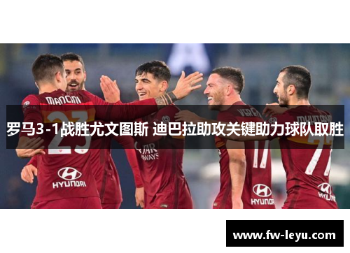 罗马3-1战胜尤文图斯 迪巴拉助攻关键助力球队取胜