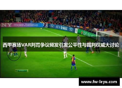 西甲赛场VAR判罚争议频发引发公平性与裁判权威大讨论