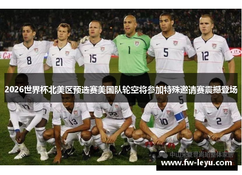 2026世界杯北美区预选赛美国队轮空将参加特殊邀请赛震撼登场