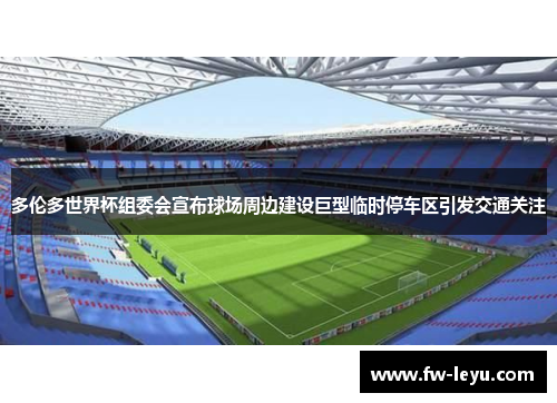 多伦多世界杯组委会宣布球场周边建设巨型临时停车区引发交通关注